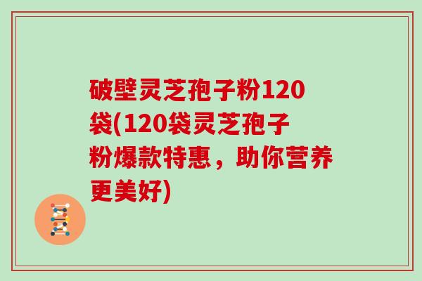 破壁灵芝孢子粉120袋(120袋灵芝孢子粉爆款特惠，助你营养更美好)