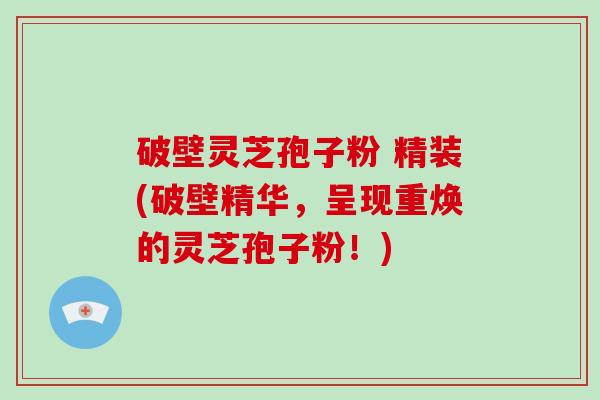 破壁灵芝孢子粉 精装(破壁精华，呈现重焕的灵芝孢子粉！)