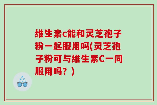 维生素c能和灵芝孢子粉一起服用吗(灵芝孢子粉可与维生素C一同服用吗？)