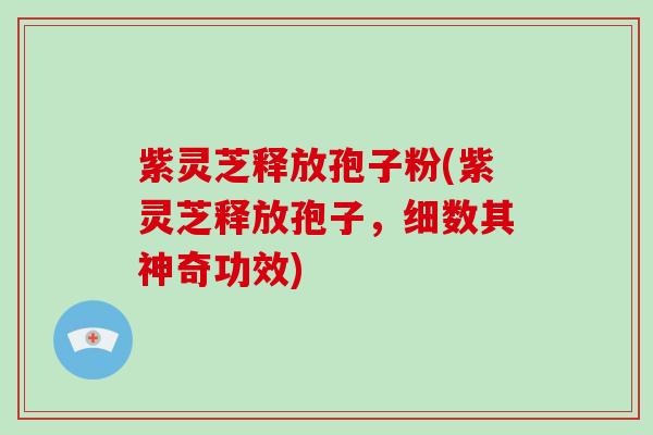 紫灵芝释放孢子粉(紫灵芝释放孢子，细数其神奇功效)