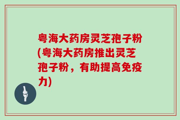 粤海大药房灵芝孢子粉(粤海大药房推出灵芝孢子粉，有助提高免疫力)