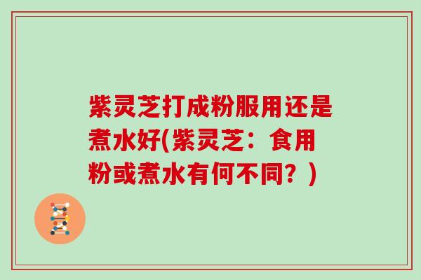 紫灵芝打成粉服用还是煮水好(紫灵芝：食用粉或煮水有何不同？)