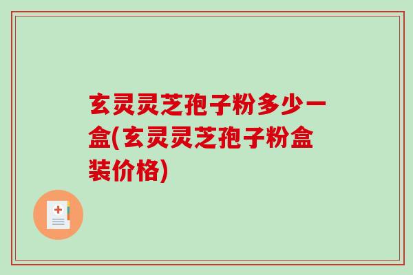玄灵灵芝孢子粉多少一盒(玄灵灵芝孢子粉盒装价格)
