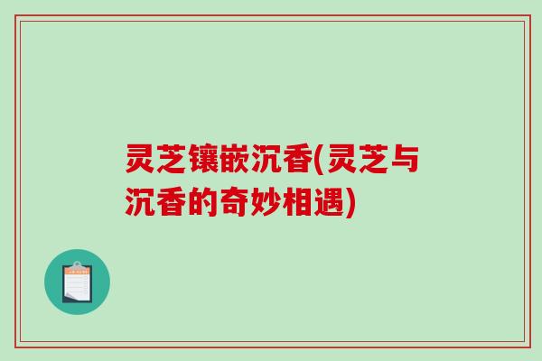 灵芝镶嵌沉香(灵芝与沉香的奇妙相遇)