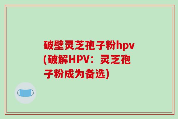破壁灵芝孢子粉hpv(破解HPV：灵芝孢子粉成为备选)