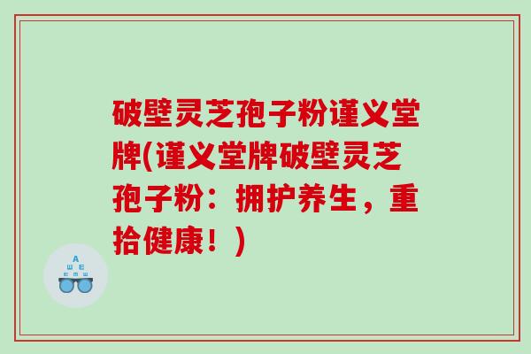 破壁灵芝孢子粉谨义堂牌(谨义堂牌破壁灵芝孢子粉：拥护养生，重拾健康！)
