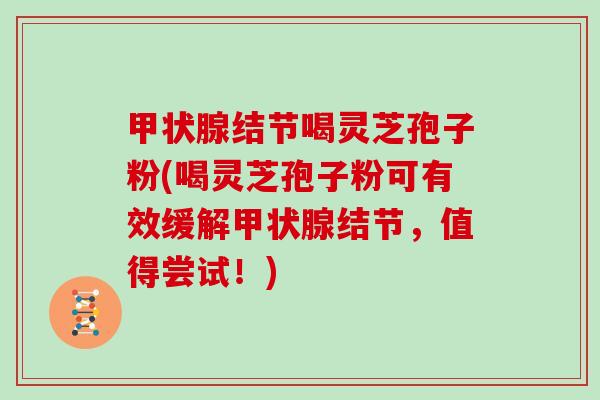 结节喝灵芝孢子粉(喝灵芝孢子粉可有效缓解结节，值得尝试！)