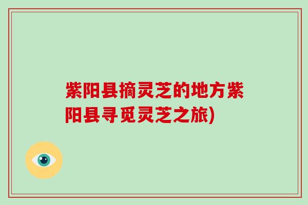 紫阳县摘灵芝的地方紫阳县寻觅灵芝之旅)