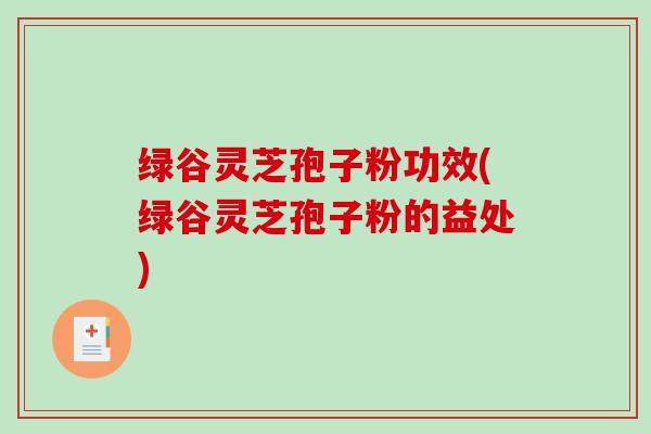 绿谷灵芝孢子粉功效(绿谷灵芝孢子粉的益处)