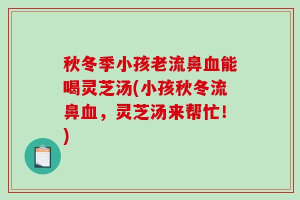秋冬季小孩老流鼻能喝灵芝汤(小孩秋冬流鼻，灵芝汤来帮忙！)