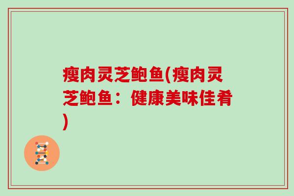 瘦肉灵芝鲍鱼(瘦肉灵芝鲍鱼：健康美味佳肴)