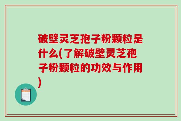 破壁灵芝孢子粉颗粒是什么(了解破壁灵芝孢子粉颗粒的功效与作用)
