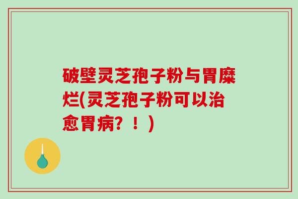 破壁灵芝孢子粉与胃糜烂(灵芝孢子粉可以愈胃？！)
