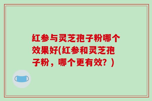 红参与灵芝孢子粉哪个效果好(红参和灵芝孢子粉，哪个更有效？)