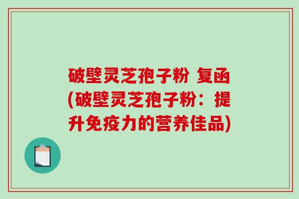 破壁灵芝孢子粉 复函(破壁灵芝孢子粉：提升免疫力的营养佳品)