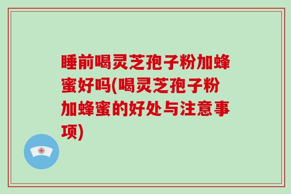 睡前喝灵芝孢子粉加蜂蜜好吗(喝灵芝孢子粉加蜂蜜的好处与注意事项)
