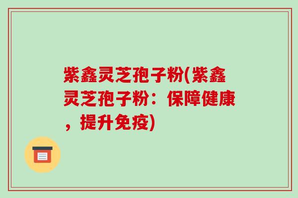 紫鑫灵芝孢子粉(紫鑫灵芝孢子粉：保障健康，提升免疫)