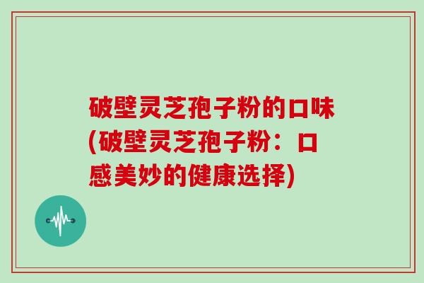破壁灵芝孢子粉的口味(破壁灵芝孢子粉：口感美妙的健康选择)