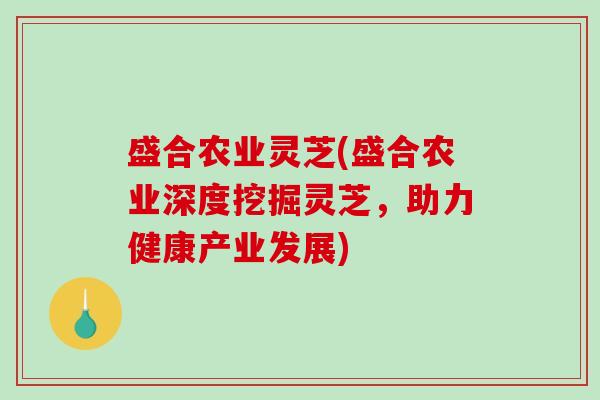 盛合农业灵芝(盛合农业深度挖掘灵芝，助力健康产业发展)