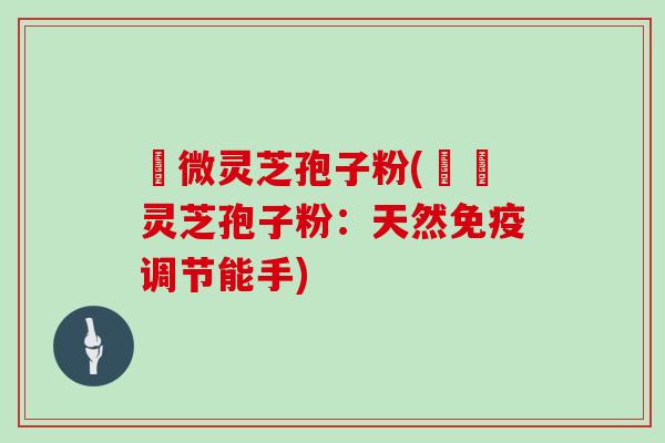 粵微灵芝孢子粉(粵產灵芝孢子粉：天然免疫调节能手)