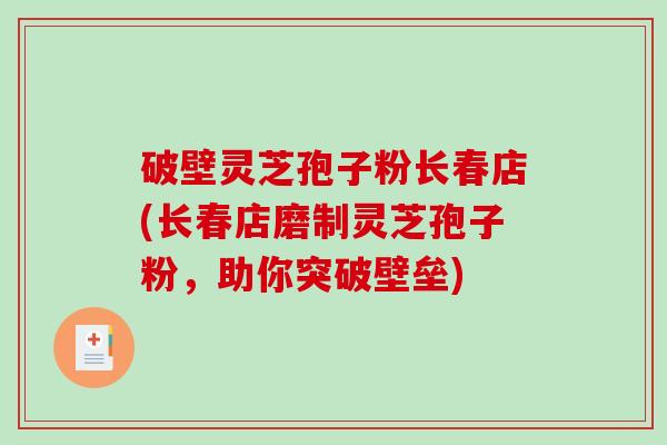 破壁灵芝孢子粉长春店(长春店磨制灵芝孢子粉，助你突破壁垒)