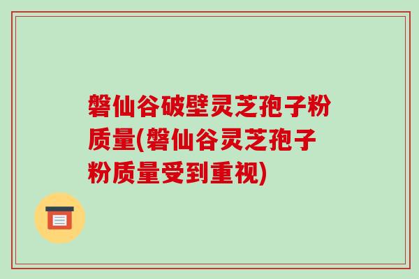 磐仙谷破壁灵芝孢子粉质量(磐仙谷灵芝孢子粉质量受到重视)