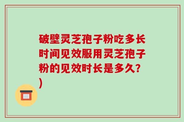破壁灵芝孢子粉吃多长时间见效服用灵芝孢子粉的见效时长是多久？)