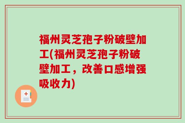 福州灵芝孢子粉破壁加工(福州灵芝孢子粉破壁加工，改善口感增强吸收力)