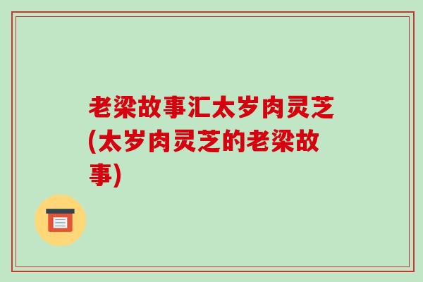 老梁故事汇太岁肉灵芝(太岁肉灵芝的老梁故事)