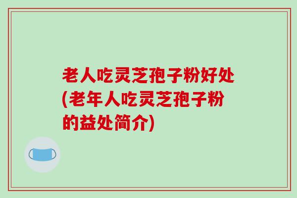 老人吃灵芝孢子粉好处(老年人吃灵芝孢子粉的益处简介)