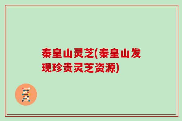 秦皇山灵芝(秦皇山发现珍贵灵芝资源)