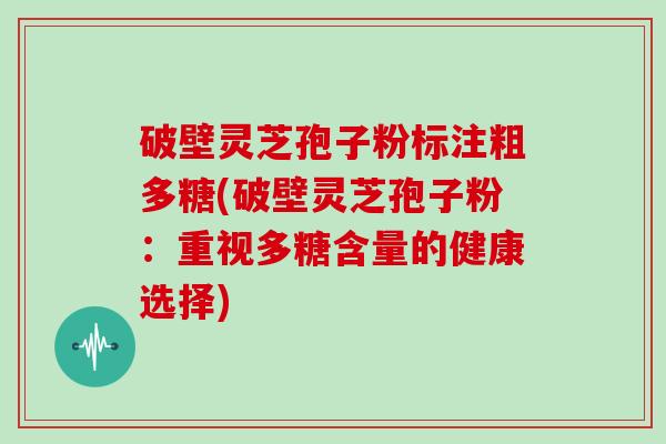 破壁灵芝孢子粉标注粗多糖(破壁灵芝孢子粉：重视多糖含量的健康选择)