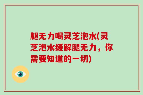 腿无力喝灵芝泡水(灵芝泡水缓解腿无力，你需要知道的一切)