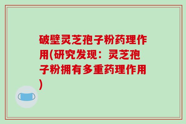 破壁灵芝孢子粉药理作用(研究发现：灵芝孢子粉拥有多重药理作用)