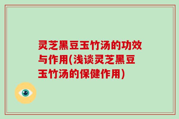 灵芝黑豆玉竹汤的功效与作用(浅谈灵芝黑豆玉竹汤的保健作用)