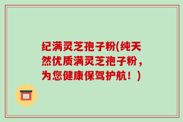 纪满灵芝孢子粉(纯天然优质满灵芝孢子粉，为您健康保驾护航！)