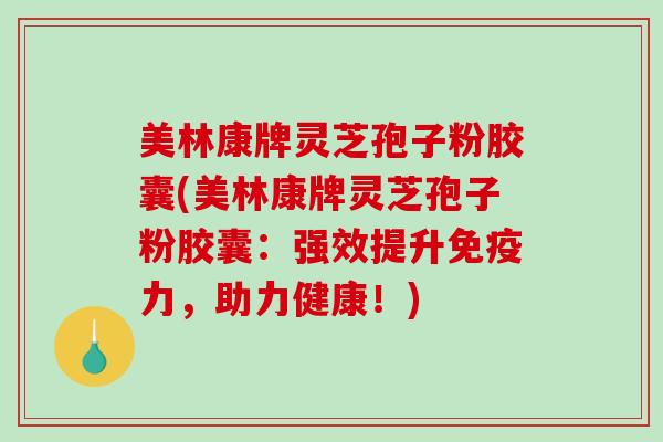 美林康牌灵芝孢子粉胶囊(美林康牌灵芝孢子粉胶囊：强效提升免疫力，助力健康！)