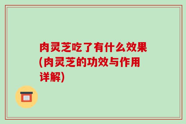 肉灵芝吃了有什么效果(肉灵芝的功效与作用详解)