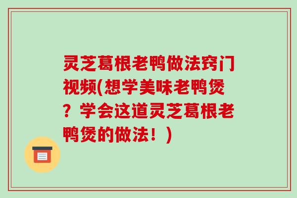 灵芝葛根老鸭做法窍门视频(想学美味老鸭煲？学会这道灵芝葛根老鸭煲的做法！)