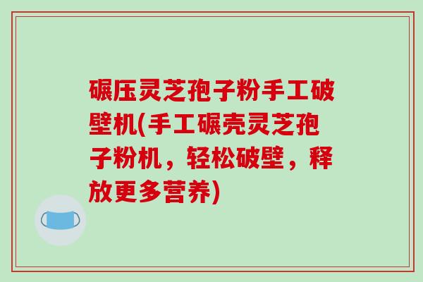 碾压灵芝孢子粉手工破壁机(手工碾壳灵芝孢子粉机，轻松破壁，释放更多营养)