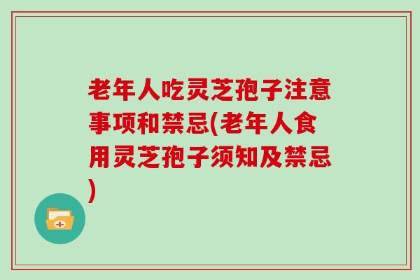 老年人吃灵芝孢子注意事项和禁忌(老年人食用灵芝孢子须知及禁忌)