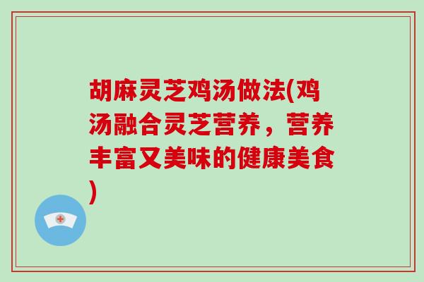 胡麻灵芝鸡汤做法(鸡汤融合灵芝营养，营养丰富又美味的健康美食)