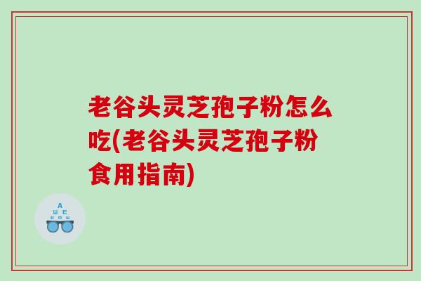老谷头灵芝孢子粉怎么吃(老谷头灵芝孢子粉食用指南)