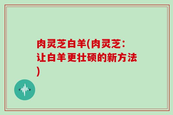 肉灵芝白羊(肉灵芝：让白羊更壮硕的新方法)