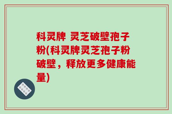 科灵牌 灵芝破壁孢子粉(科灵牌灵芝孢子粉破壁，释放更多健康能量)