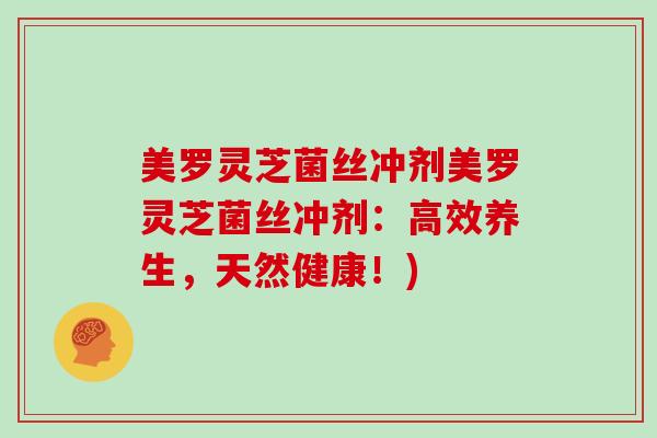 美罗灵芝菌丝冲剂美罗灵芝菌丝冲剂：高效养生，天然健康！)