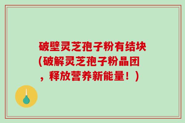 破壁灵芝孢子粉有结块(破解灵芝孢子粉晶团，释放营养新能量！)