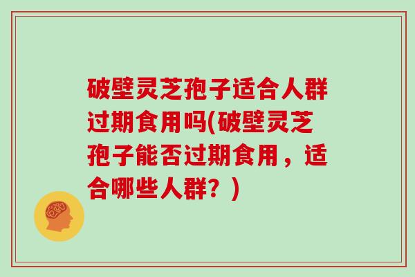 破壁灵芝孢子适合人群过期食用吗(破壁灵芝孢子能否过期食用，适合哪些人群？)