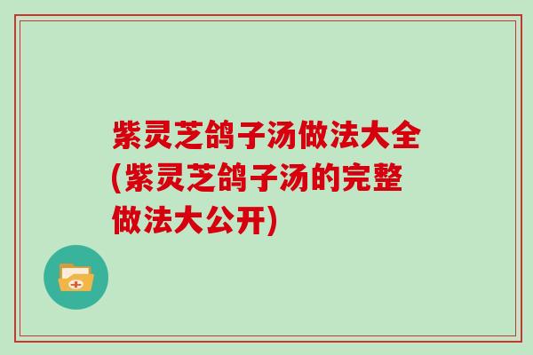 紫灵芝鸽子汤做法大全(紫灵芝鸽子汤的完整做法大公开)