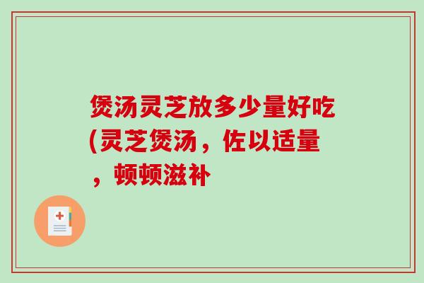 煲汤灵芝放多少量好吃(灵芝煲汤，佐以适量，顿顿滋补
